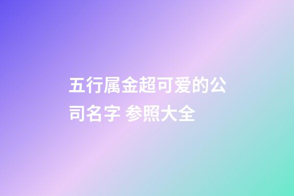 五行属金超可爱的公司名字 参照大全-第1张-公司起名-玄机派